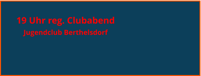 19 Uhr reg. Clubabend  Jugendclub Berthelsdorf