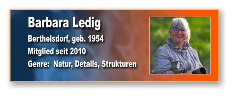 Barbara Ledig Berthelsdorf, geb. 1954 Mitglied seit 2010 Genre:  Natur, Details, Strukturen