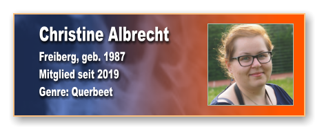 Christine Albrecht Freiberg, geb. 1987 Mitglied seit 2019  Genre: Querbeet