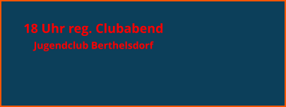 18 Uhr reg. Clubabend  Jugendclub Berthelsdorf