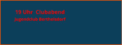 19 Uhr  Clubabend  Jugendclub Berthelsdorf