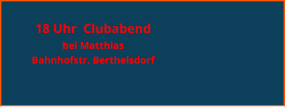 18 Uhr  Clubabend  bei Matthias  Bahnhofstr. Berthelsdorf
