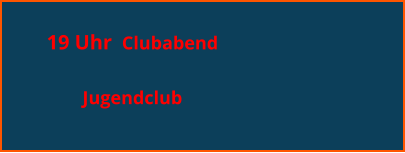 19 Uhr  Clubabend   Jugendclub