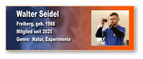 Walter Seidel Freiberg, geb. 1988 Mitglied seit 2025 Genre:  Natur, Experimente