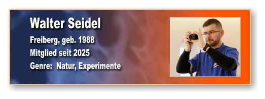 Walter Seidel Freiberg, geb. 1988 Mitglied seit 2025 Genre:  Natur, Experimente