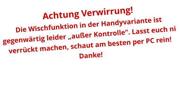 Achtung Verwirrung! Die Wischfunktion in der Handyvariante ist gegenwärtig leider „außer Kontrolle“. Lasst euch ni verrückt machen, schaut am besten per PC rein! Danke!