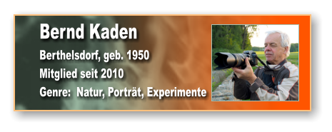 Bernd Kaden Berthelsdorf, geb. 1950 Mitglied seit 2010 Genre:  Natur, Porträt, Experimente