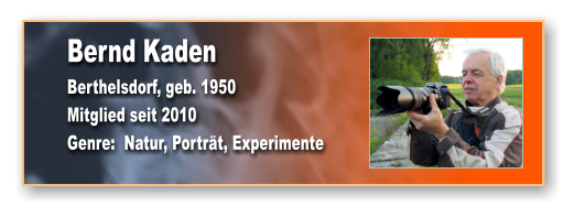 Bernd Kaden Berthelsdorf, geb. 1950 Mitglied seit 2010 Genre:  Natur, Porträt, Experimente