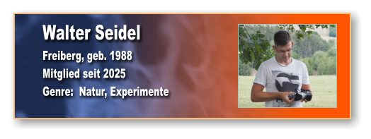 Walter Seidel Freiberg, geb. 1988 Mitglied seit 2025 Genre:  Natur, Experimente