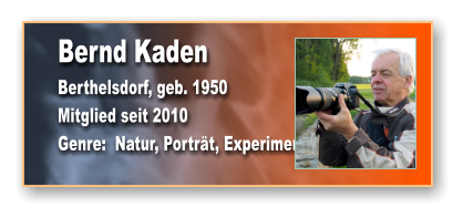 Bernd Kaden Berthelsdorf, geb. 1950 Mitglied seit 2010 Genre:  Natur, Porträt, Experimente
