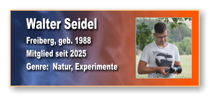 Walter Seidel Freiberg, geb. 1988 Mitglied seit 2025 Genre:  Natur, Experimente