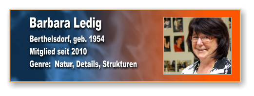 Barbara Ledig Berthelsdorf, geb. 1954 Mitglied seit 2010 Genre:  Natur, Details, Strukturen