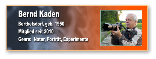 Bernd Kaden Berthelsdorf, geb. 1950 Mitglied seit 2010 Genre:  Natur, Porträt, Experimente