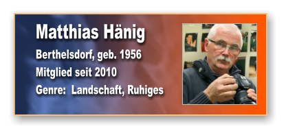 Matthias Hänig Berthelsdorf, geb. 1956 Mitglied seit 2010 Genre:  Landschaft, Ruhiges