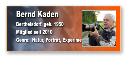 Bernd Kaden Berthelsdorf, geb. 1950 Mitglied seit 2010 Genre:  Natur, Porträt, Experimente