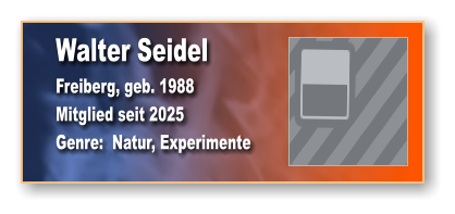 Walter Seidel Freiberg, geb. 1988 Mitglied seit 2025 Genre:  Natur, Experimente