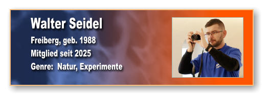Walter Seidel Freiberg, geb. 1988 Mitglied seit 2025 Genre:  Natur, Experimente