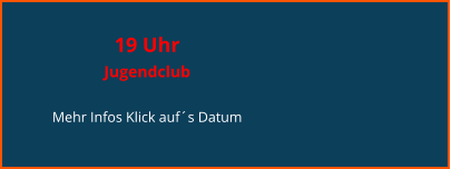 19 Uhr  Jugendclub  Mehr Infos Klick auf´s Datum