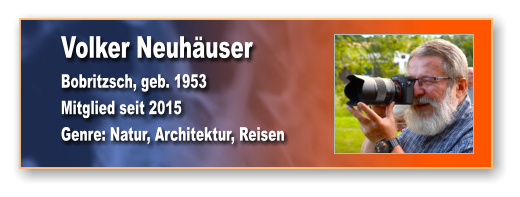 Volker Neuhäuser Bobritzsch, geb. 1953 Mitglied seit 2015  Genre: Natur, Architektur, Reisen