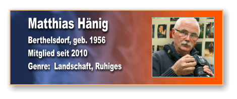 Matthias Hänig Berthelsdorf, geb. 1956 Mitglied seit 2010 Genre:  Landschaft, Ruhiges