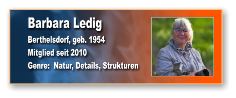 Barbara Ledig Berthelsdorf, geb. 1954 Mitglied seit 2010 Genre:  Natur, Details, Strukturen