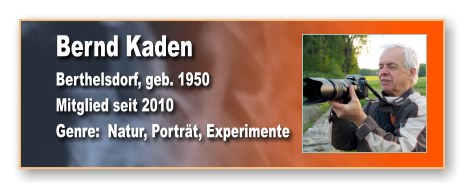 Bernd Kaden Berthelsdorf, geb. 1950 Mitglied seit 2010 Genre:  Natur, Porträt, Experimente