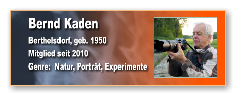 Bernd Kaden Berthelsdorf, geb. 1950 Mitglied seit 2010 Genre:  Natur, Porträt, Experimente